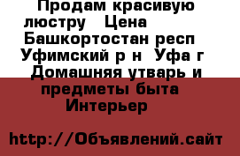 Продам красивую люстру › Цена ­ 1 600 - Башкортостан респ., Уфимский р-н, Уфа г. Домашняя утварь и предметы быта » Интерьер   